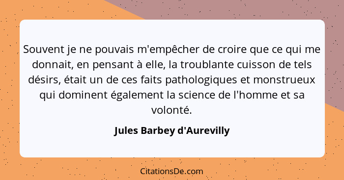 Souvent je ne pouvais m'empêcher de croire que ce qui me donnait, en pensant à elle, la troublante cuisson de tels dési... - Jules Barbey d'Aurevilly