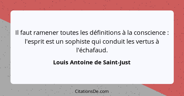 Il faut ramener toutes les définitions à la conscience : l'esprit est un sophiste qui conduit les vertus à l'échafa... - Louis Antoine de Saint-Just