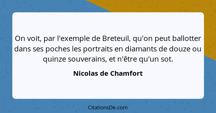 On voit, par l'exemple de Breteuil, qu'on peut ballotter dans ses poches les portraits en diamants de douze ou quinze souverains... - Nicolas de Chamfort