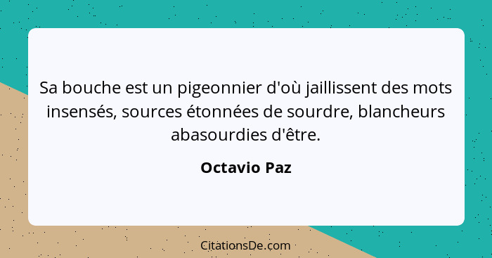 Sa bouche est un pigeonnier d'où jaillissent des mots insensés, sources étonnées de sourdre, blancheurs abasourdies d'être.... - Octavio Paz