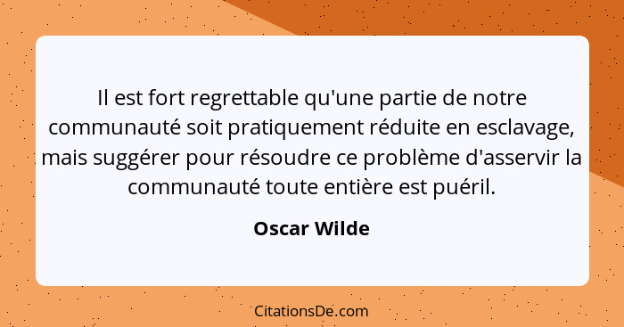 Il est fort regrettable qu'une partie de notre communauté soit pratiquement réduite en esclavage, mais suggérer pour résoudre ce problèm... - Oscar Wilde