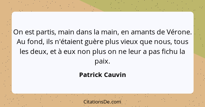 On est partis, main dans la main, en amants de Vérone. Au fond, ils n'étaient guère plus vieux que nous, tous les deux, et à eux non... - Patrick Cauvin