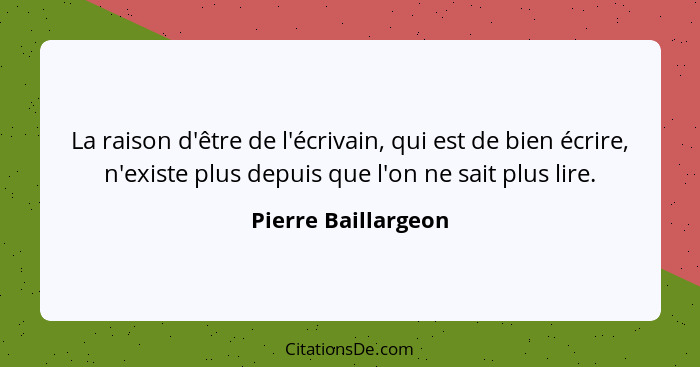 La raison d'être de l'écrivain, qui est de bien écrire, n'existe plus depuis que l'on ne sait plus lire.... - Pierre Baillargeon