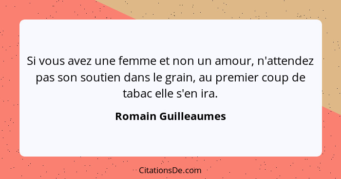 Si vous avez une femme et non un amour, n'attendez pas son soutien dans le grain, au premier coup de tabac elle s'en ira.... - Romain Guilleaumes