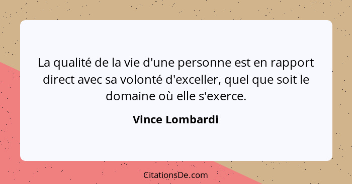 La qualité de la vie d'une personne est en rapport direct avec sa volonté d'exceller, quel que soit le domaine où elle s'exerce.... - Vince Lombardi