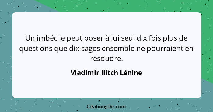 Un imbécile peut poser à lui seul dix fois plus de questions que dix sages ensemble ne pourraient en résoudre.... - Vladimir Ilitch Lénine