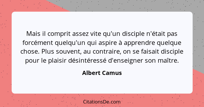 Mais il comprit assez vite qu'un disciple n'était pas forcément quelqu'un qui aspire à apprendre quelque chose. Plus souvent, au contra... - Albert Camus