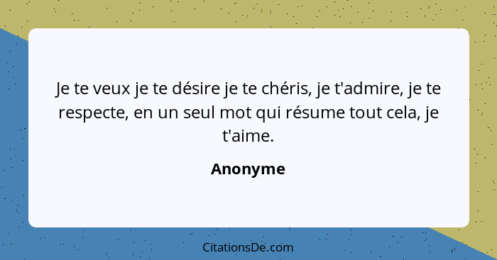 Je te veux je te désire je te chéris, je t'admire, je te respecte, en un seul mot qui résume tout cela, je t'aime.... - Anonyme