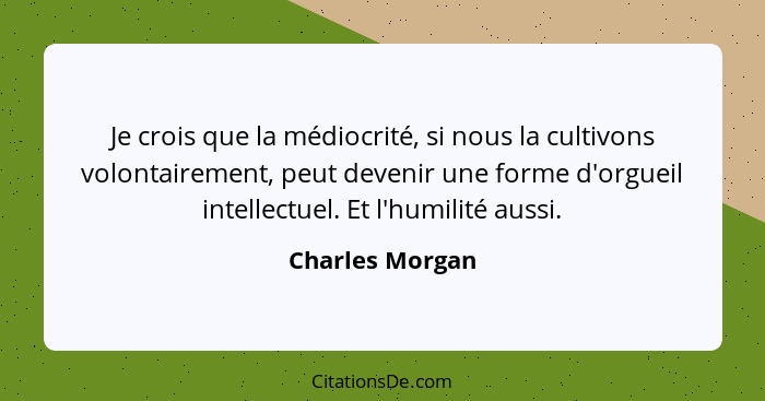 Je crois que la médiocrité, si nous la cultivons volontairement, peut devenir une forme d'orgueil intellectuel. Et l'humilité aussi.... - Charles Morgan