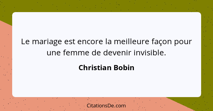 Le mariage est encore la meilleure façon pour une femme de devenir invisible.... - Christian Bobin