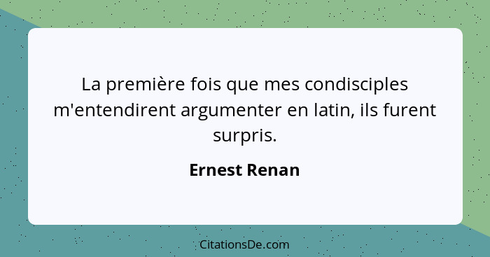 La première fois que mes condisciples m'entendirent argumenter en latin, ils furent surpris.... - Ernest Renan