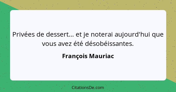 Privées de dessert... et je noterai aujourd'hui que vous avez été désobéissantes.... - François Mauriac