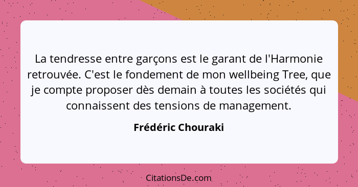 La tendresse entre garçons est le garant de l'Harmonie retrouvée. C'est le fondement de mon wellbeing Tree, que je compte proposer... - Frédéric Chouraki