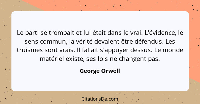 Le parti se trompait et lui était dans le vrai. L'évidence, le sens commun, la vérité devaient être défendus. Les truismes sont vrais.... - George Orwell