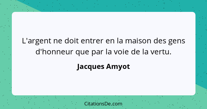 L'argent ne doit entrer en la maison des gens d'honneur que par la voie de la vertu.... - Jacques Amyot