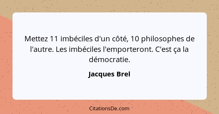 Mettez 11 imbéciles d'un côté, 10 philosophes de l'autre. Les imbéciles l'emporteront. C'est ça la démocratie.... - Jacques Brel