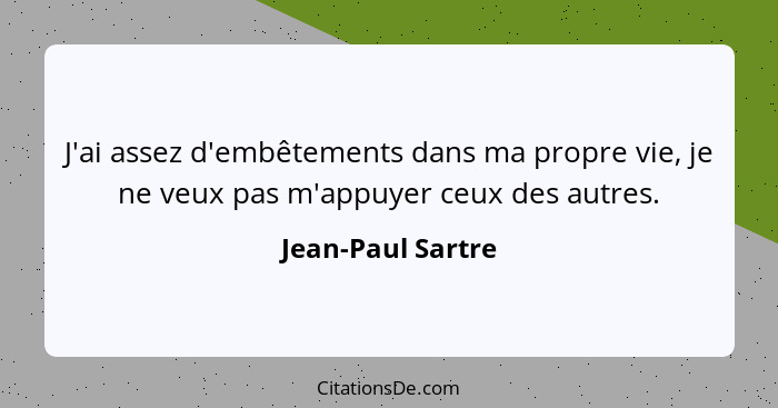 J'ai assez d'embêtements dans ma propre vie, je ne veux pas m'appuyer ceux des autres.... - Jean-Paul Sartre