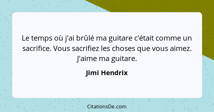 Le temps où j'ai brûlé ma guitare c'était comme un sacrifice. Vous sacrifiez les choses que vous aimez. J'aime ma guitare.... - Jimi Hendrix