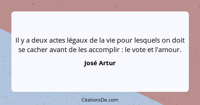 Il y a deux actes légaux de la vie pour lesquels on doit se cacher avant de les accomplir : le vote et l'amour.... - José Artur
