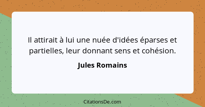 Il attirait à lui une nuée d'idées éparses et partielles, leur donnant sens et cohésion.... - Jules Romains