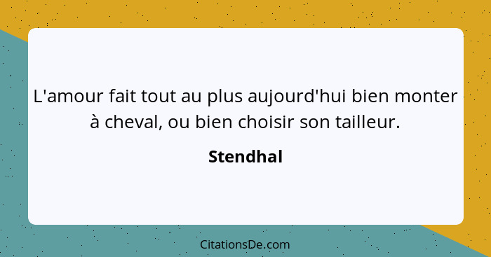 L'amour fait tout au plus aujourd'hui bien monter à cheval, ou bien choisir son tailleur.... - Stendhal