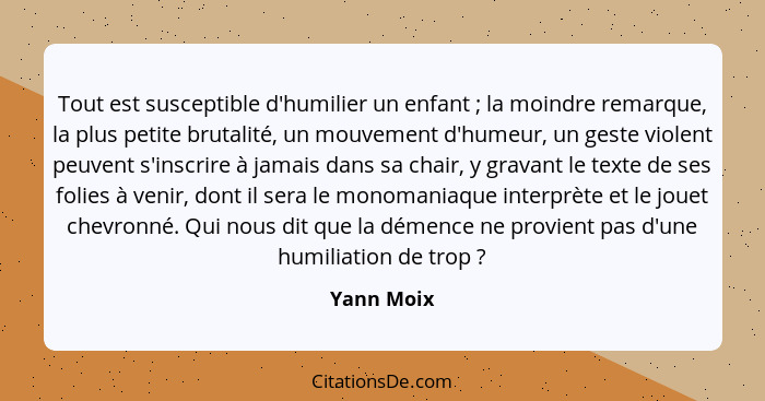 Tout est susceptible d'humilier un enfant ; la moindre remarque, la plus petite brutalité, un mouvement d'humeur, un geste violent pe... - Yann Moix