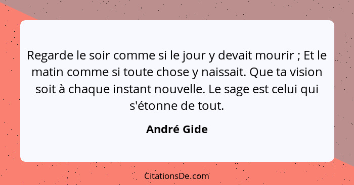 Regarde le soir comme si le jour y devait mourir ; Et le matin comme si toute chose y naissait. Que ta vision soit à chaque instant... - André Gide