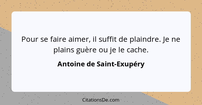 Pour se faire aimer, il suffit de plaindre. Je ne plains guère ou je le cache.... - Antoine de Saint-Exupéry