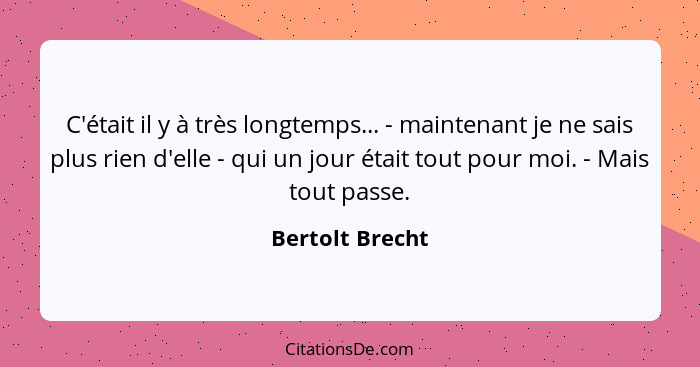 C'était il y à très longtemps... - maintenant je ne sais plus rien d'elle - qui un jour était tout pour moi. - Mais tout passe.... - Bertolt Brecht