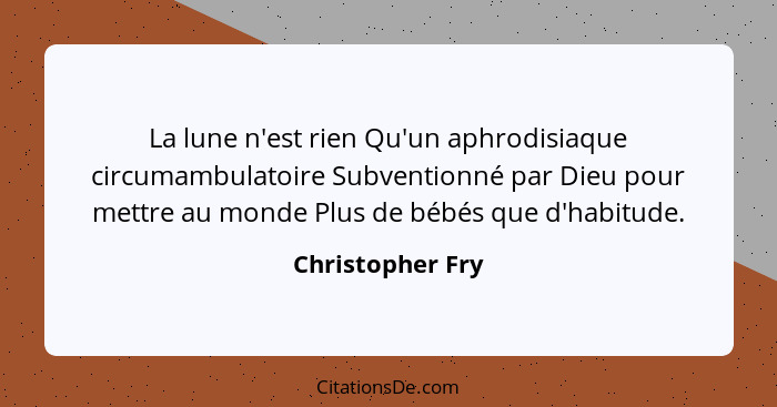 La lune n'est rien Qu'un aphrodisiaque circumambulatoire Subventionné par Dieu pour mettre au monde Plus de bébés que d'habitude.... - Christopher Fry