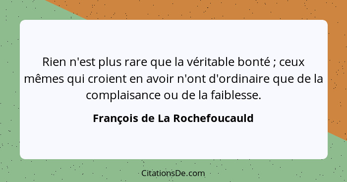 Rien n'est plus rare que la véritable bonté ; ceux mêmes qui croient en avoir n'ont d'ordinaire que de la complais... - François de La Rochefoucauld