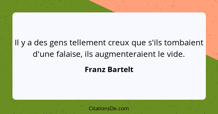 Il y a des gens tellement creux que s'ils tombaient d'une falaise, ils augmenteraient le vide.... - Franz Bartelt