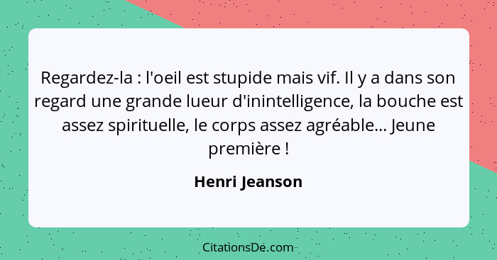 Regardez-la : l'oeil est stupide mais vif. Il y a dans son regard une grande lueur d'inintelligence, la bouche est assez spiritue... - Henri Jeanson