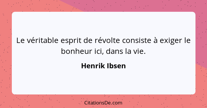 Le véritable esprit de révolte consiste à exiger le bonheur ici, dans la vie.... - Henrik Ibsen