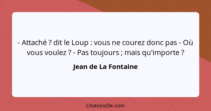 - Attaché ? dit le Loup : vous ne courez donc pas - Où vous voulez ? - Pas toujours ; mais qu'importe ?... - Jean de La Fontaine