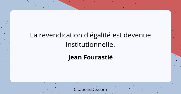 La revendication d'égalité est devenue institutionnelle.... - Jean Fourastié