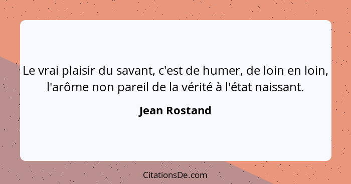 Le vrai plaisir du savant, c'est de humer, de loin en loin, l'arôme non pareil de la vérité à l'état naissant.... - Jean Rostand