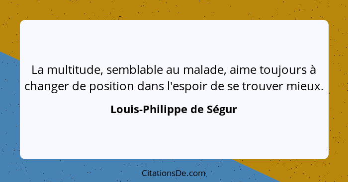 La multitude, semblable au malade, aime toujours à changer de position dans l'espoir de se trouver mieux.... - Louis-Philippe de Ségur