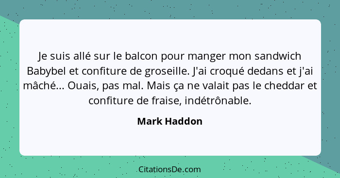 Je suis allé sur le balcon pour manger mon sandwich Babybel et confiture de groseille. J'ai croqué dedans et j'ai mâché... Ouais, pas ma... - Mark Haddon