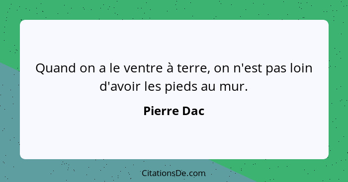 Quand on a le ventre à terre, on n'est pas loin d'avoir les pieds au mur.... - Pierre Dac