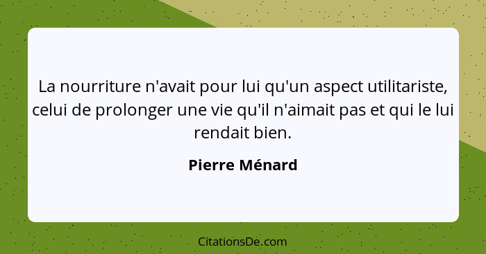 La nourriture n'avait pour lui qu'un aspect utilitariste, celui de prolonger une vie qu'il n'aimait pas et qui le lui rendait bien.... - Pierre Ménard