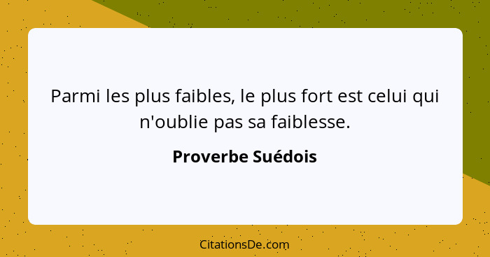 Parmi les plus faibles, le plus fort est celui qui n'oublie pas sa faiblesse.... - Proverbe Suédois