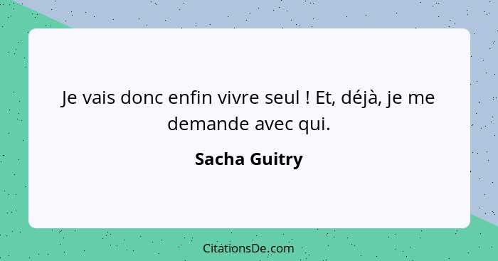 Je vais donc enfin vivre seul ! Et, déjà, je me demande avec qui.... - Sacha Guitry