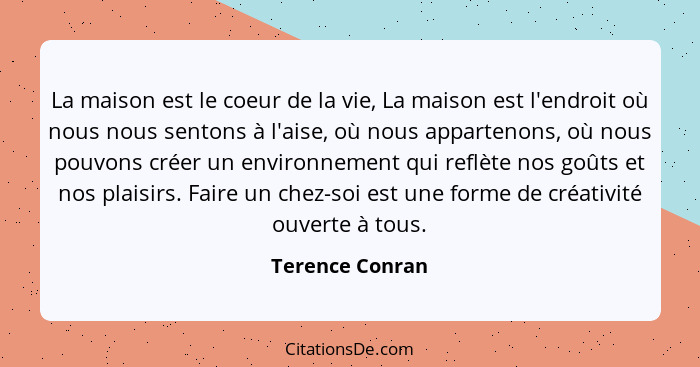 La maison est le coeur de la vie, La maison est l'endroit où nous nous sentons à l'aise, où nous appartenons, où nous pouvons créer u... - Terence Conran