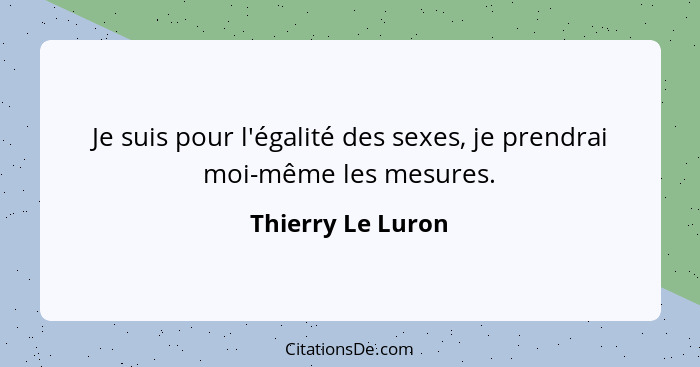 Je suis pour l'égalité des sexes, je prendrai moi-même les mesures.... - Thierry Le Luron