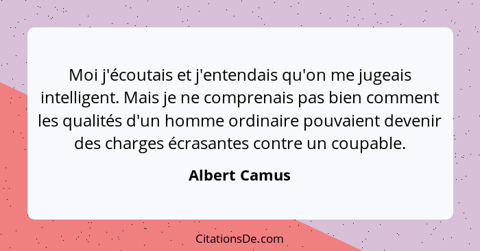 Moi j'écoutais et j'entendais qu'on me jugeais intelligent. Mais je ne comprenais pas bien comment les qualités d'un homme ordinaire po... - Albert Camus