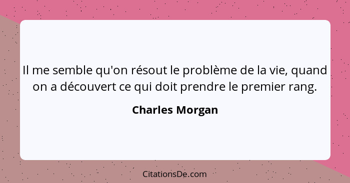 Il me semble qu'on résout le problème de la vie, quand on a découvert ce qui doit prendre le premier rang.... - Charles Morgan