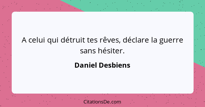 A celui qui détruit tes rêves, déclare la guerre sans hésiter.... - Daniel Desbiens