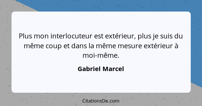 Plus mon interlocuteur est extérieur, plus je suis du même coup et dans la même mesure extérieur à moi-même.... - Gabriel Marcel