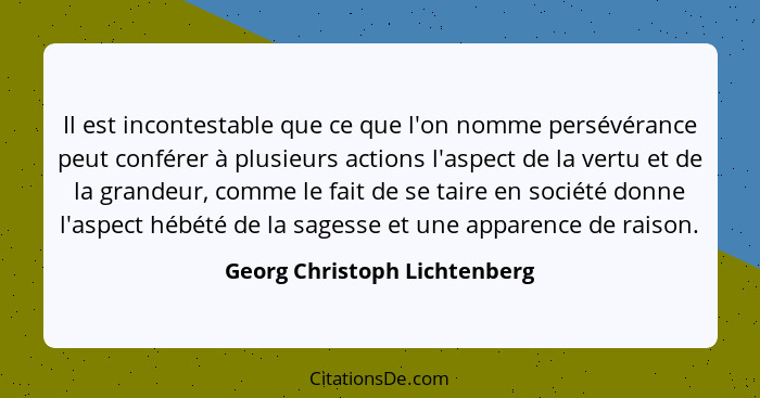 Il est incontestable que ce que l'on nomme persévérance peut conférer à plusieurs actions l'aspect de la vertu et de la... - Georg Christoph Lichtenberg